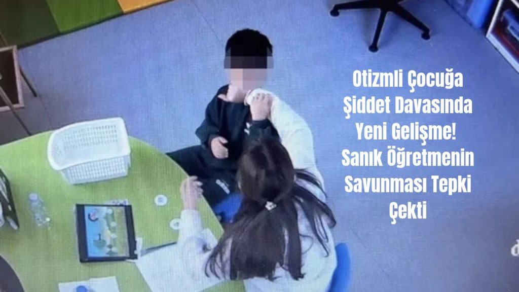 Otizmli Çocuğa Şiddet Davasında Yeni Gelişme! Sanık Öğretmenin Savunması Tepki Çekti