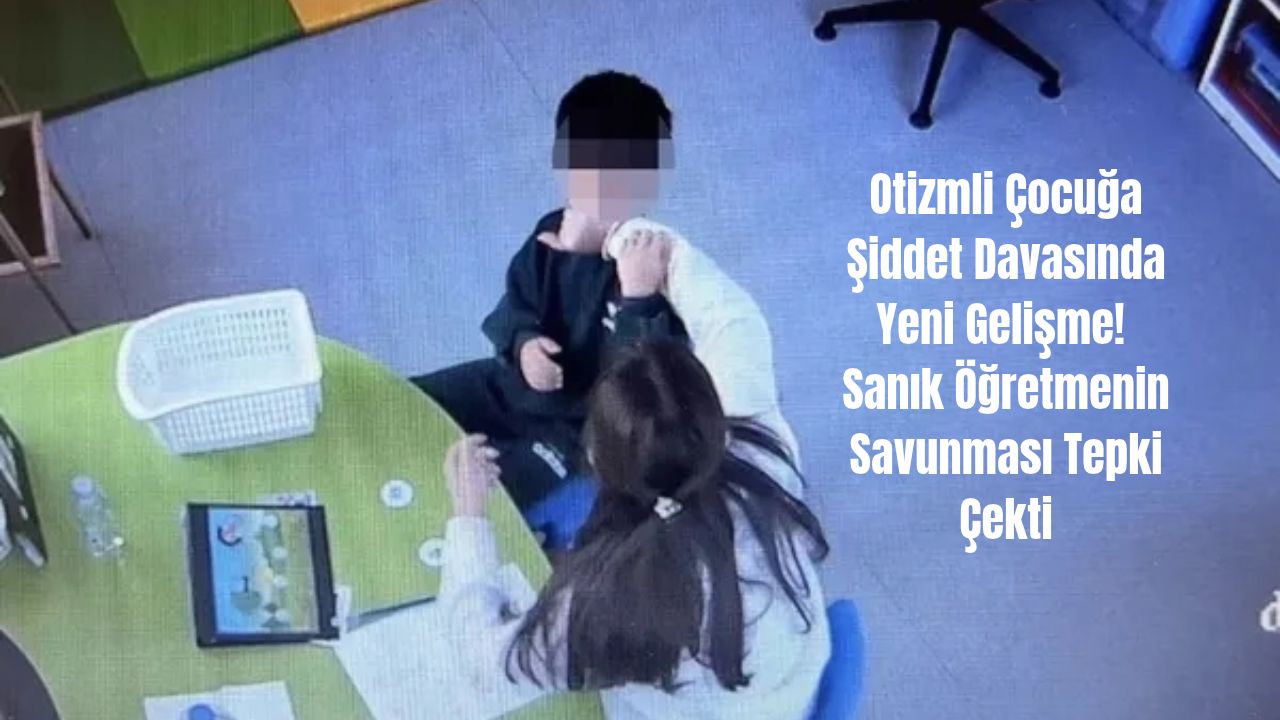 Otizmli Çocuğa Şiddet Davasında Yeni Gelişme! Sanık Öğretmenin Savunması Tepki Çekti